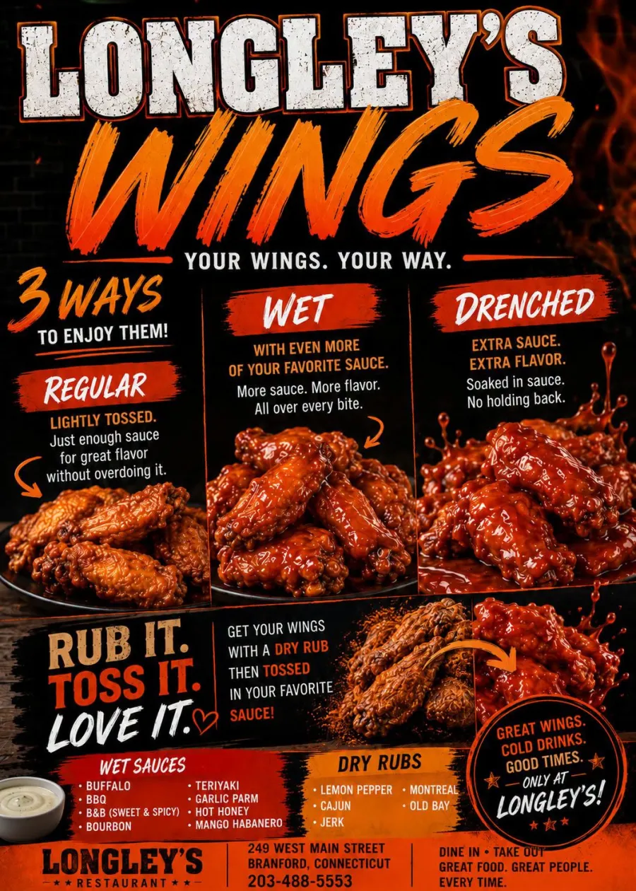 Longley's Wings flyer - your wings, your way. Three ways to enjoy them: Regular (lightly tossed), Wet (extra sauce), or Drenched (soaked in sauce). Wet sauces: Buffalo, BBQ, B&B sweet and spicy, Bourbon, Teriyaki, Garlic Parm, Hot Honey, Mango Habanero. Dry rubs: Lemon Pepper, Cajun, Jerk, Montreal, Old Bay. Rub it, toss it, love it - get a dry rub then tossed in your favorite sauce.
